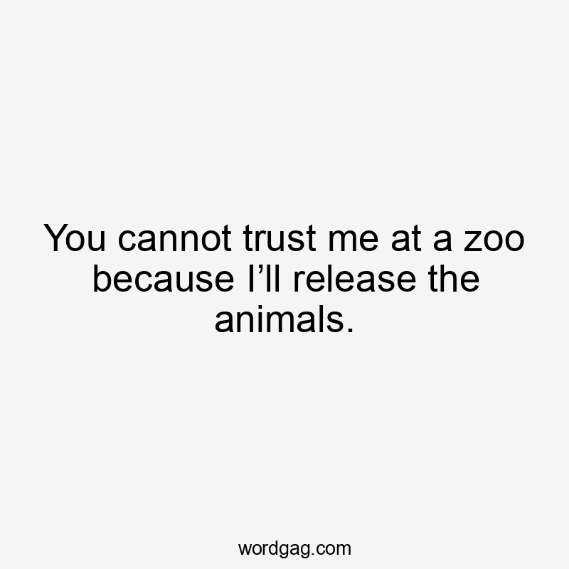 You cannot trust me at a zoo because I’ll release the animals.