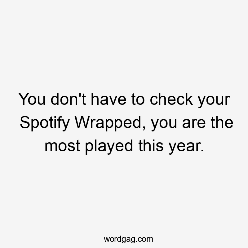 You don't have to check your Spotify Wrapped, you are the most played this year.