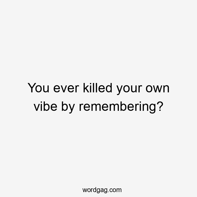 You ever killed your own vibe by remembering?