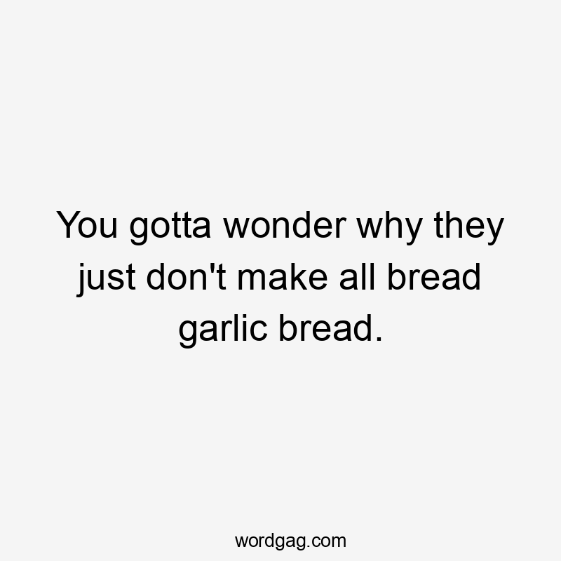 You gotta wonder why they just don't make all bread garlic bread.