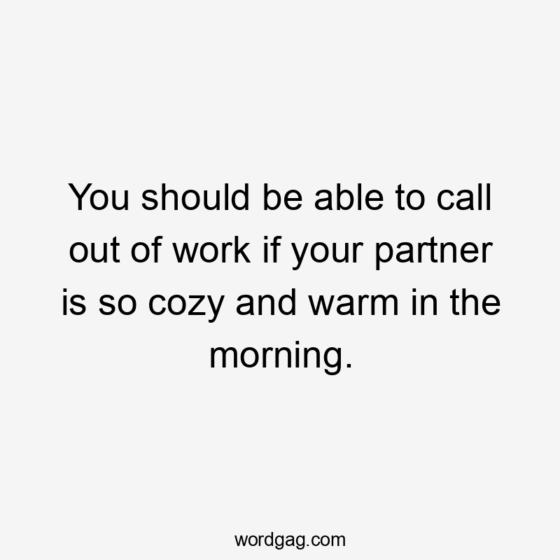 You should be able to call out of work if your partner is so cozy and warm in the morning.