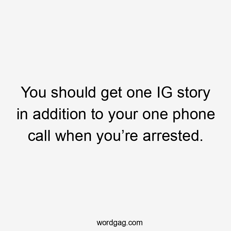 You should get one IG story in addition to your one phone call when you’re arrested.