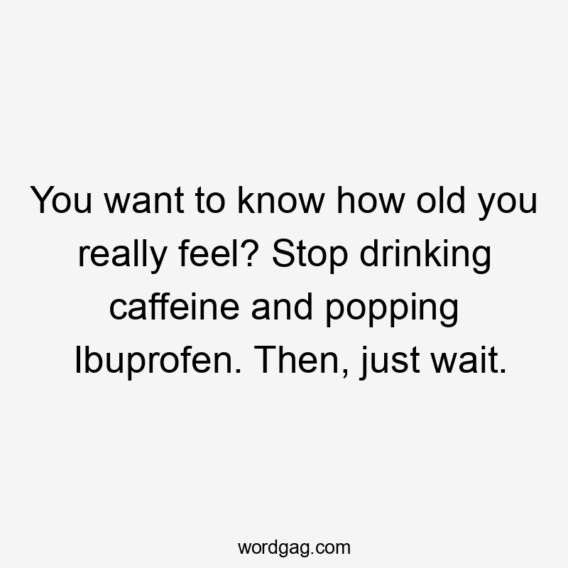 You want to know how old you really feel? Stop drinking caffeine and popping Ibuprofen. Then, just wait.