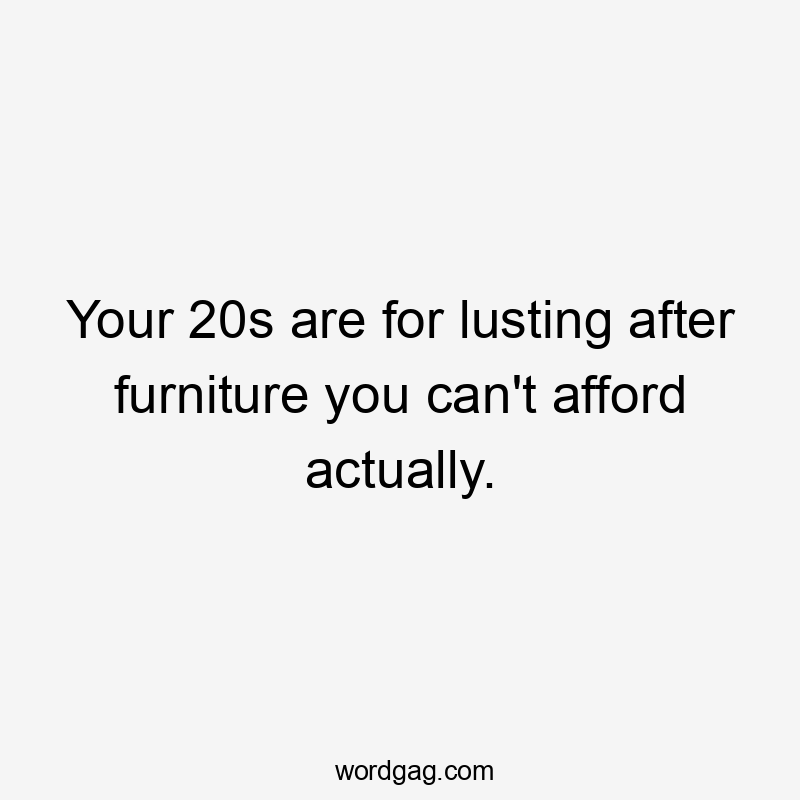 Your 20s are for lusting after furniture you can't afford actually.