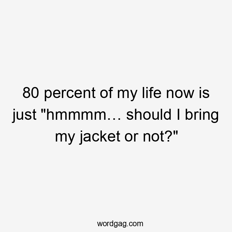 80 percent of my life now is just "hmmmm… should I bring my jacket or not?"