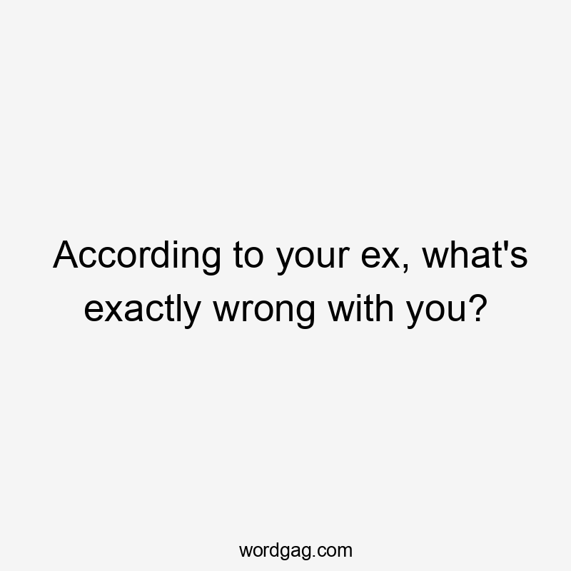 According to your ex, what's exactly wrong with you?