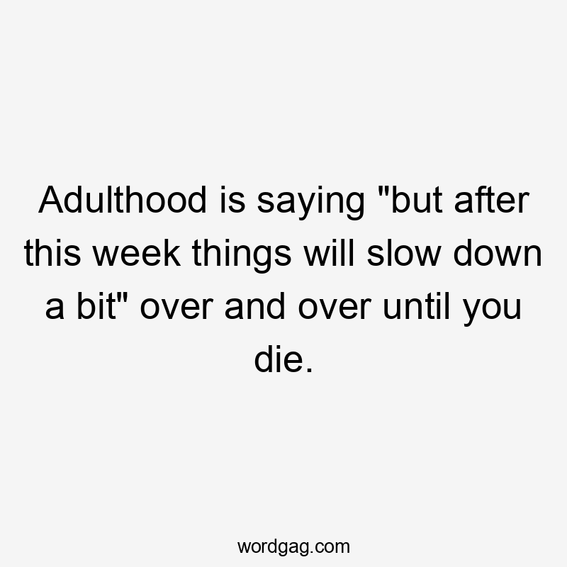 Adulthood is saying "but after this week things will slow down a bit" over and over until you die.