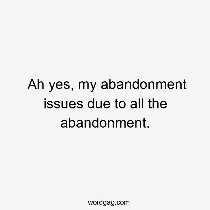 Ah yes, my abandonment issues due to all the abandonment.