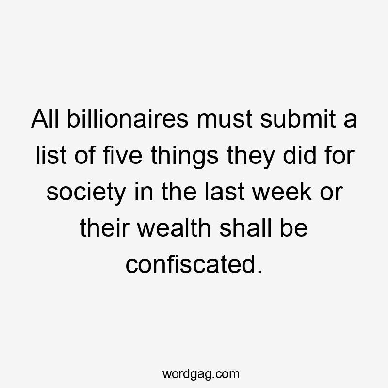 All billionaires must submit a list of five things they did for society in the last week or their wealth shall be confiscated.