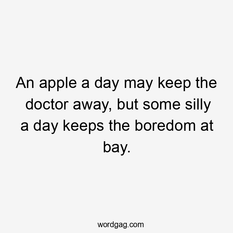 An apple a day may keep the doctor away, but some silly a day keeps the boredom at bay.