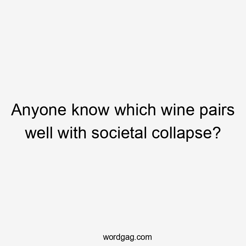 Anyone know which wine pairs well with societal collapse?