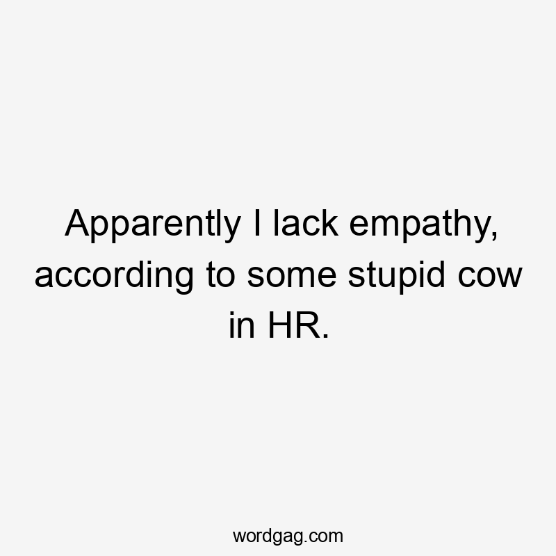 Apparently I lack empathy, according to some stupid cow in HR.