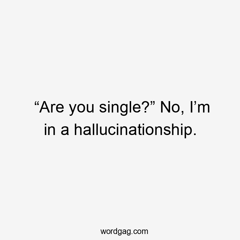 “Are you single?” No, I’m in a hallucinationship.