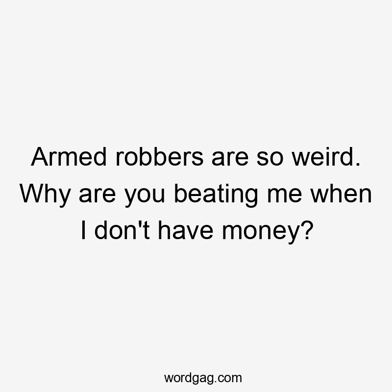 Armed robbers are so weird. Why are you beating me when I don't have money?