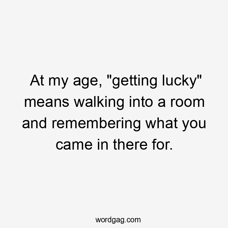 At my age, "getting lucky" means walking into a room and remembering what you came in there for.