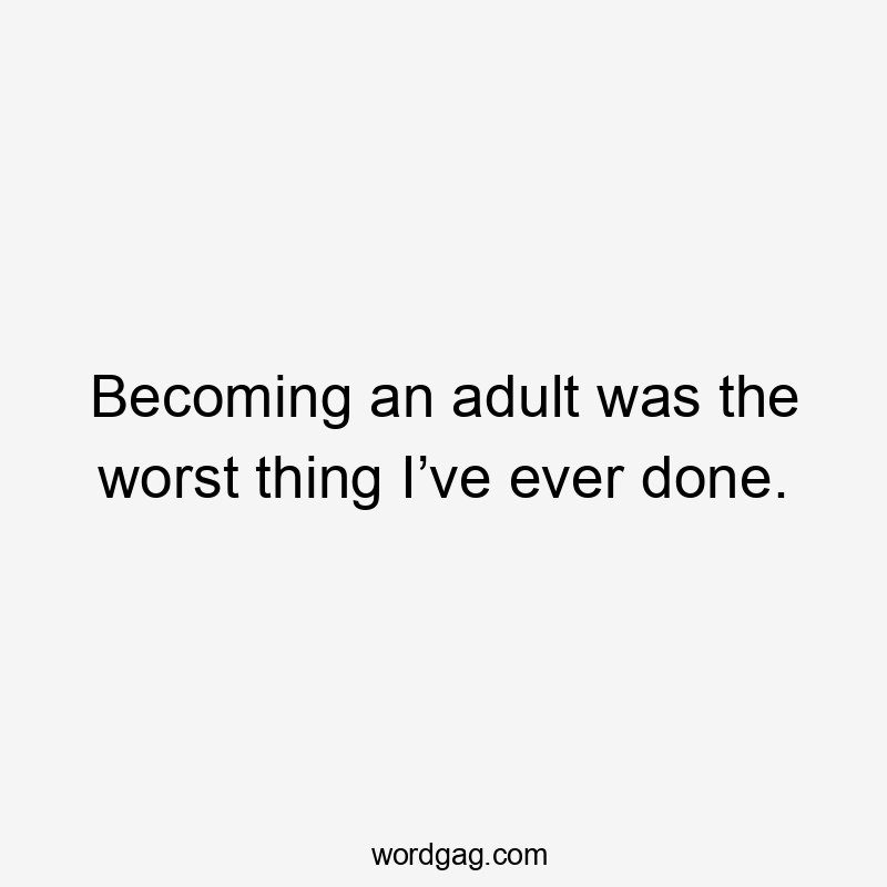 Becoming an adult was the worst thing I’ve ever done.