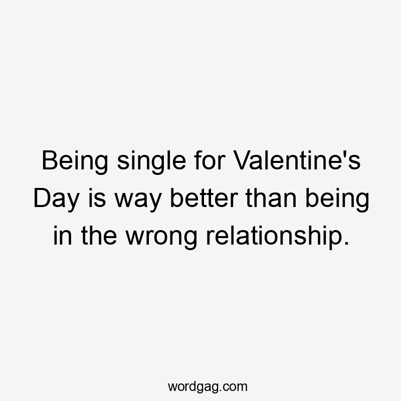 Being single for Valentine's Day is way better than being in the wrong relationship.