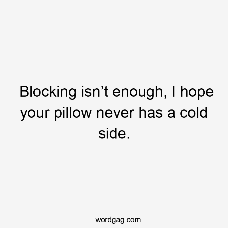 Blocking isn’t enough, I hope your pillow never has a cold side.