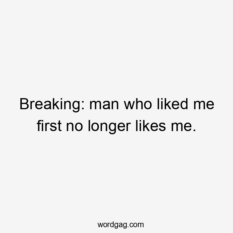 Breaking: man who liked me first no longer likes me.