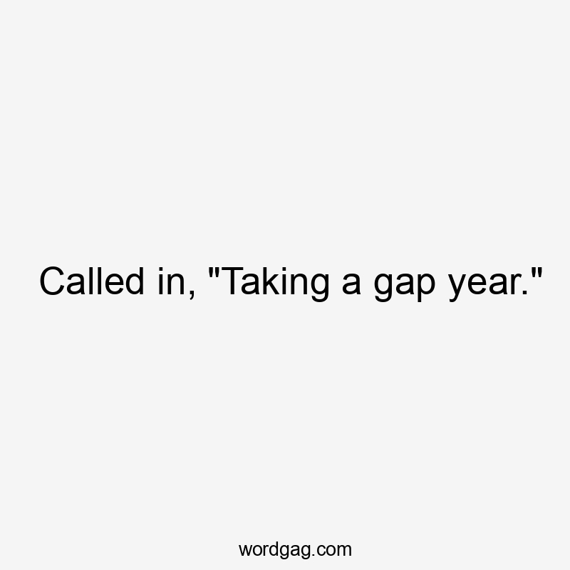 Called in, "Taking a gap year."