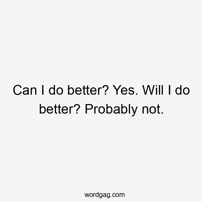 Can I do better? Yes. Will I do better? Probably not.