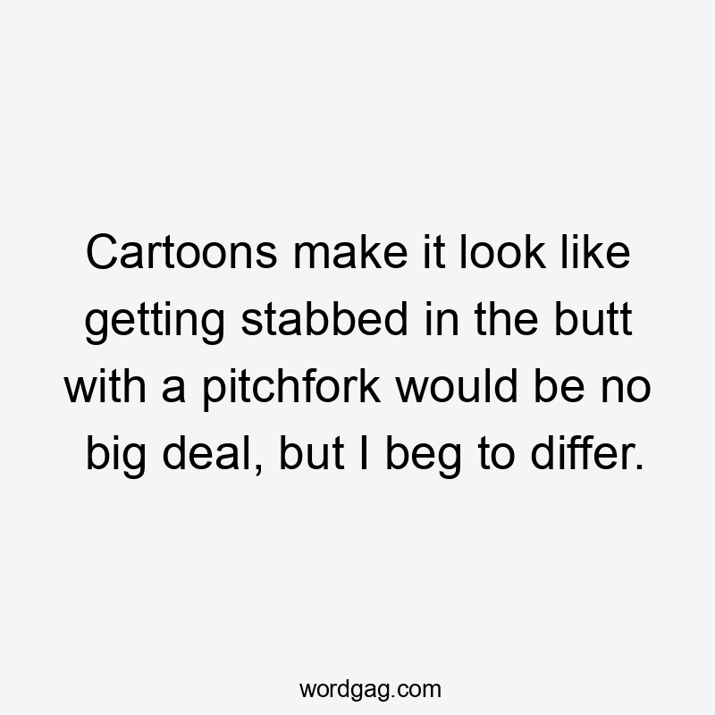 Cartoons make it look like getting stabbed in the butt with a pitchfork would be no big deal, but I beg to differ.