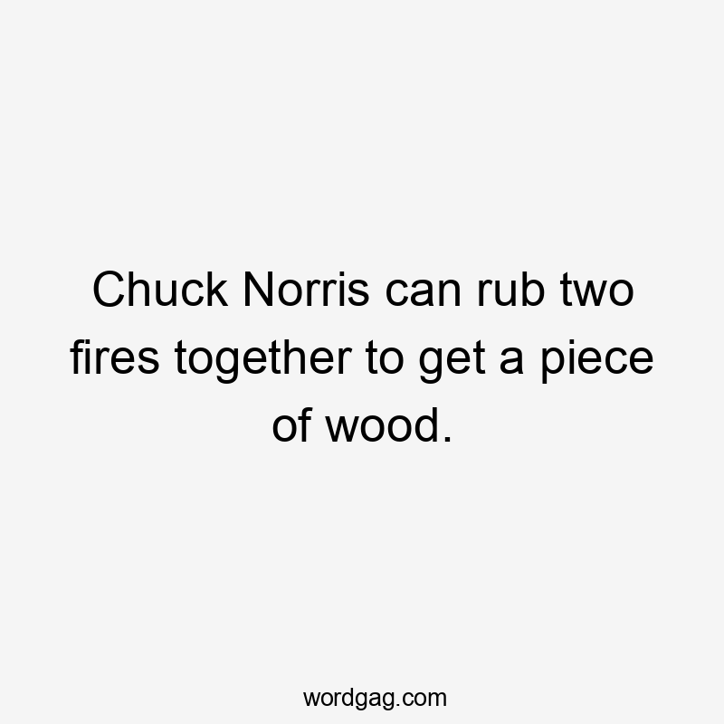 Chuck Norris can rub two fires together to get a piece of wood.