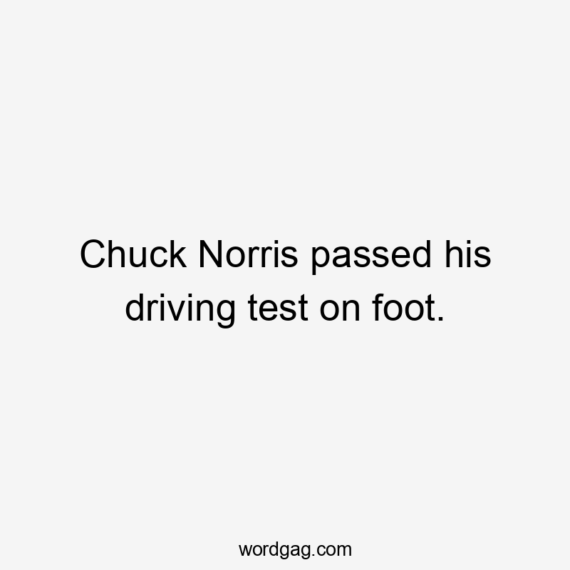 Chuck Norris passed his driving test on foot.