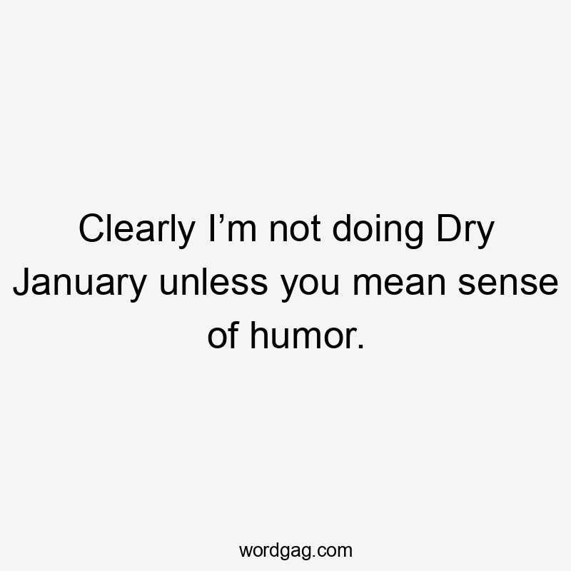 Clearly I’m not doing Dry January unless you mean sense of humor.