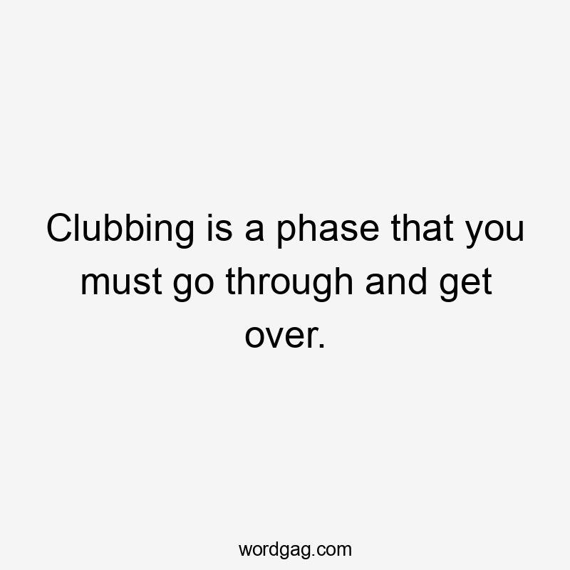 Clubbing is a phase that you must go through and get over.