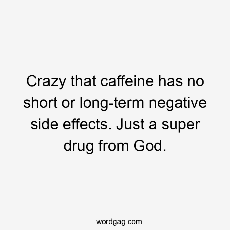 Crazy that caffeine has no short or long-term negative side effects. Just a super drug from God.