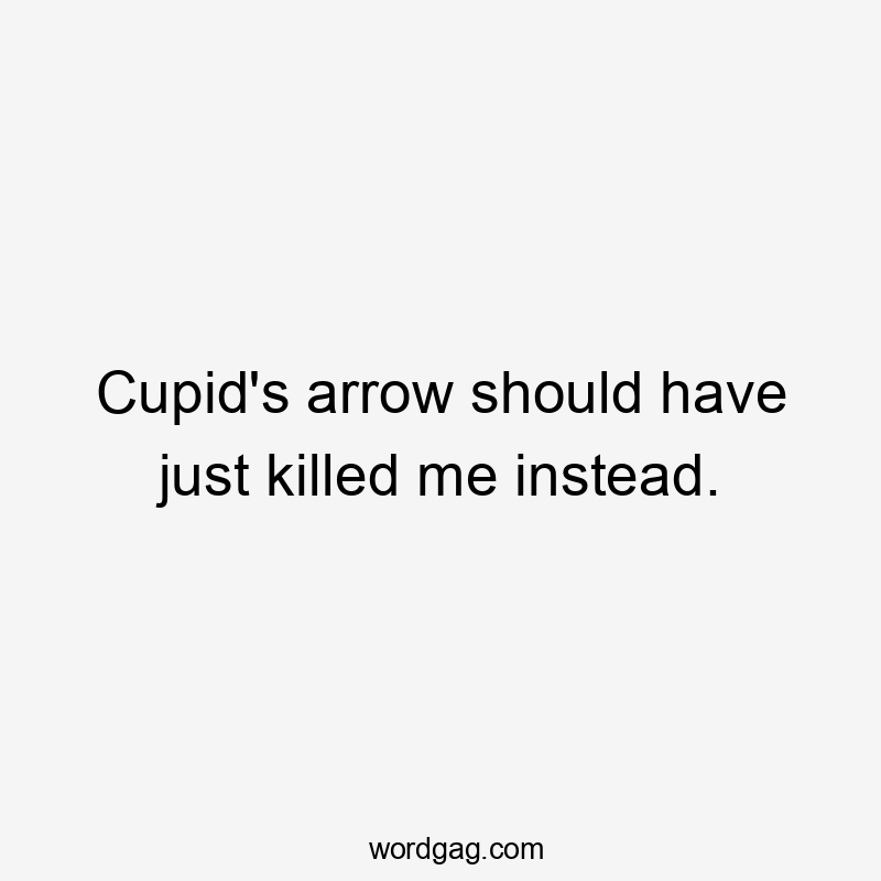 Cupid's arrow should have just killed me instead.