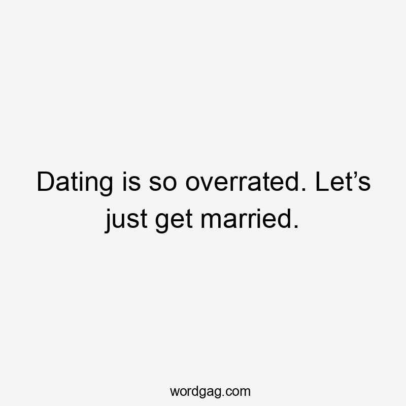 Dating is so overrated. Let’s just get married.