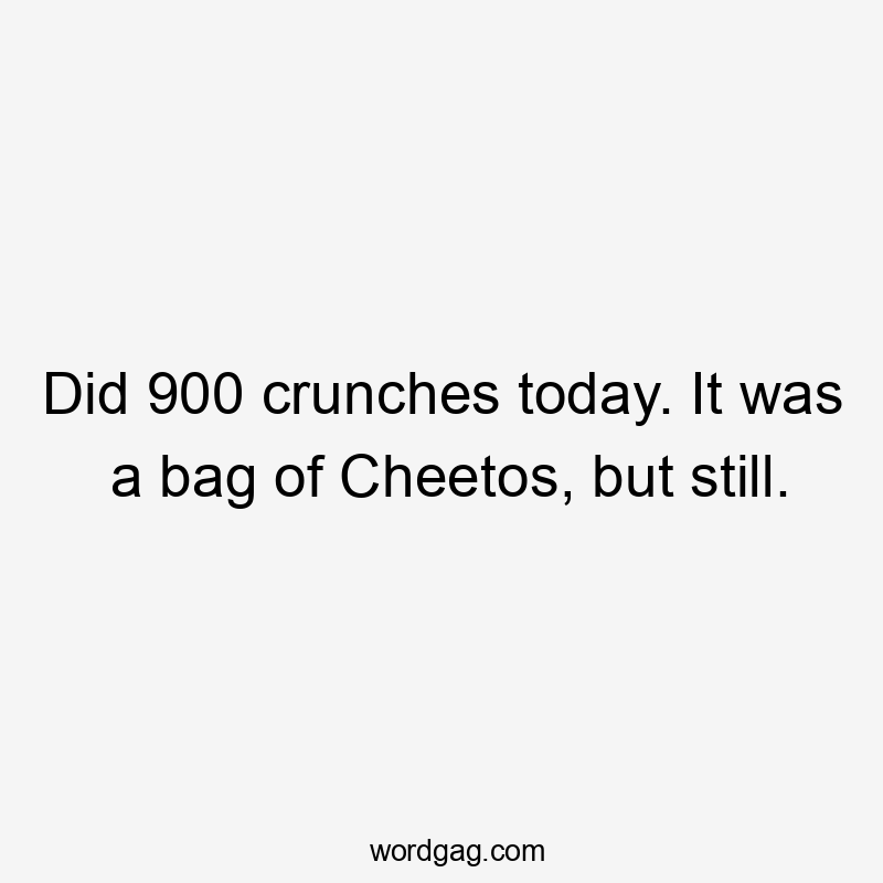 Did 900 crunches today. It was a bag of Cheetos, but still.