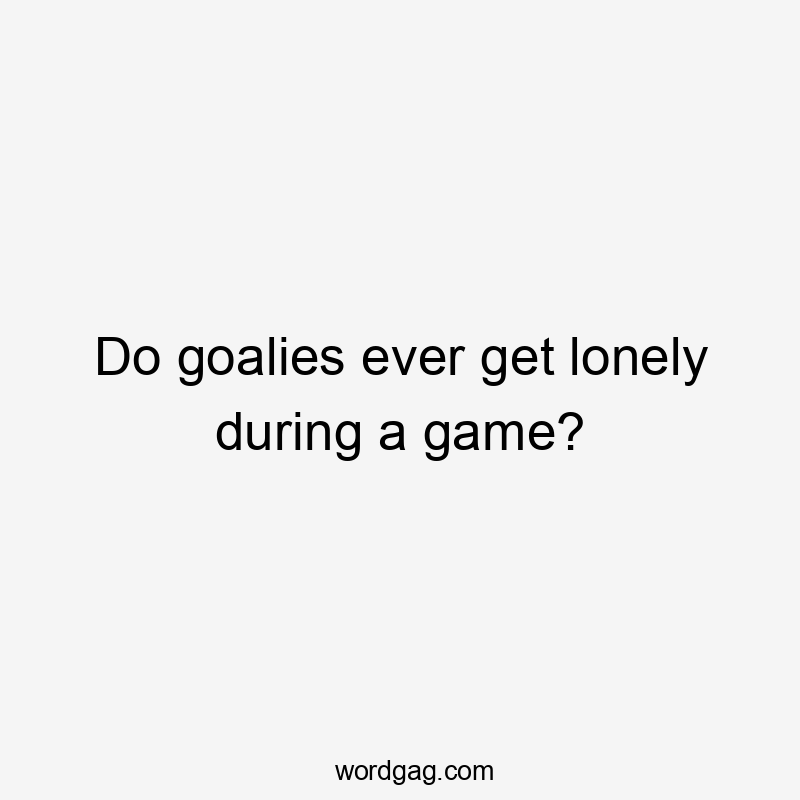 Do goalies ever get lonely during a game?