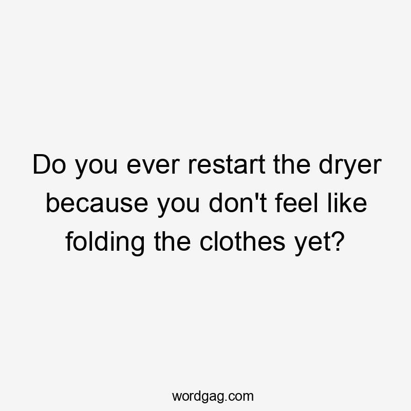 Do you ever restart the dryer because you don't feel like folding the clothes yet?