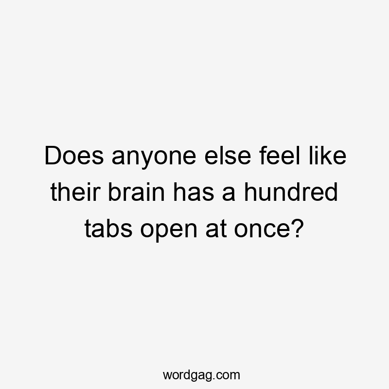 Does anyone else feel like their brain has a hundred tabs open at once?