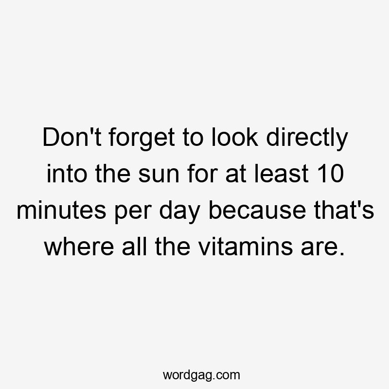 Don't forget to look directly into the sun for at least 10 minutes per day because that's where all the vitamins are.