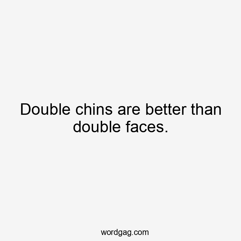 Double chins are better than double faces.