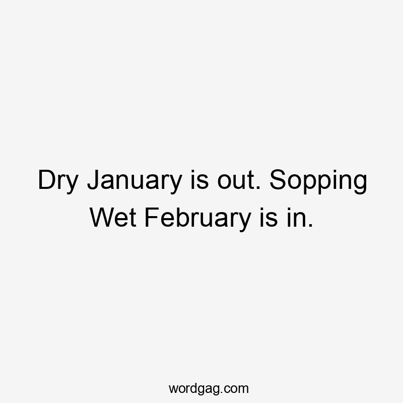 Dry January is out. Sopping Wet February is in.