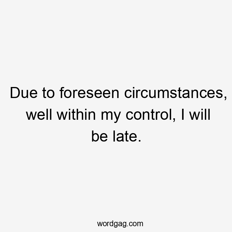 Due to foreseen circumstances, well within my control, I will be late.