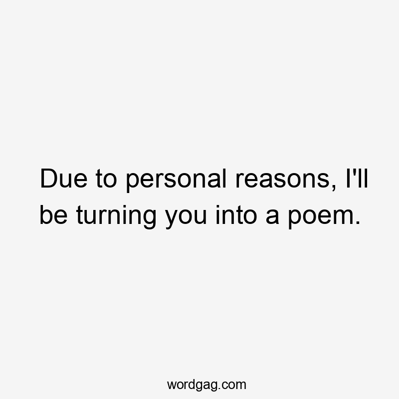 Due to personal reasons, I'll be turning you into a poem.