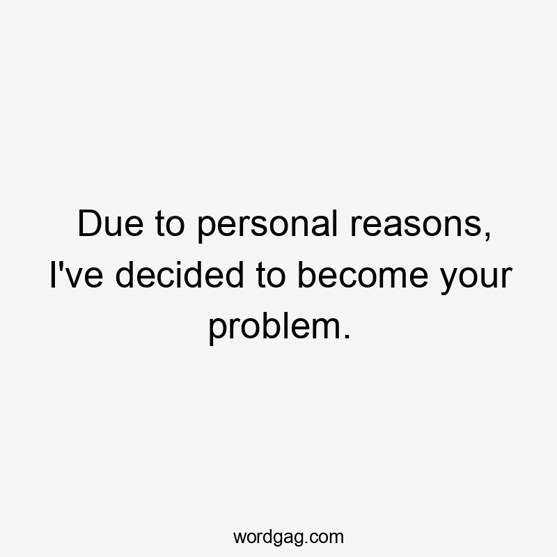 Due to personal reasons, I've decided to become your problem.