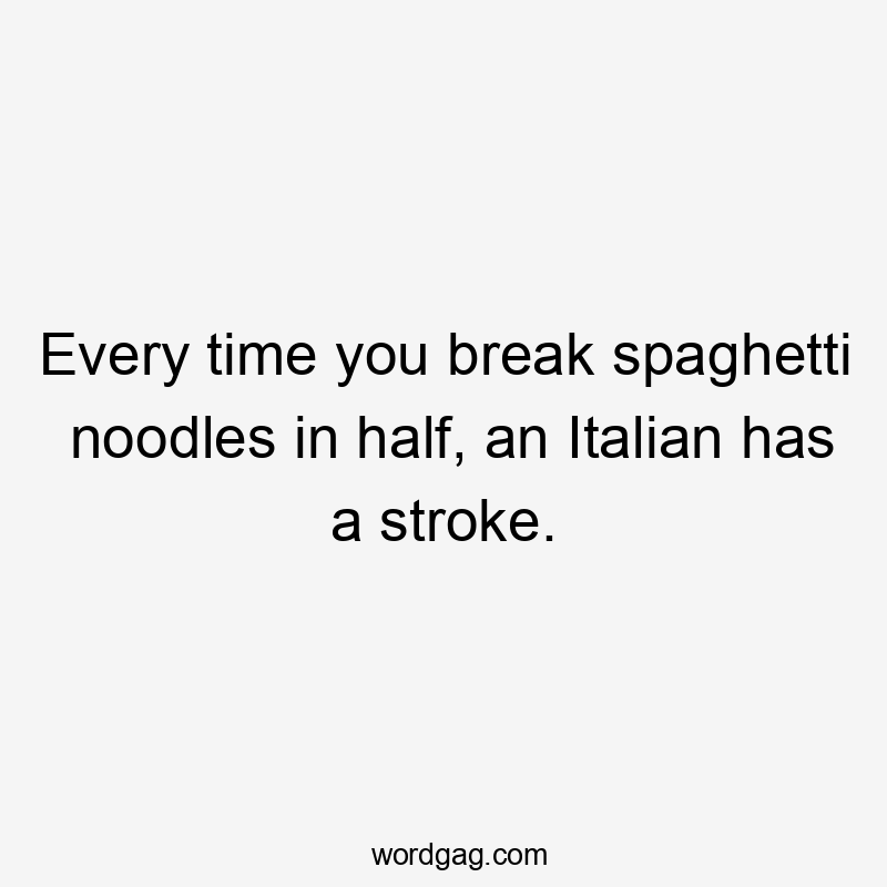 Every time you break spaghetti noodles in half, an Italian has a stroke.