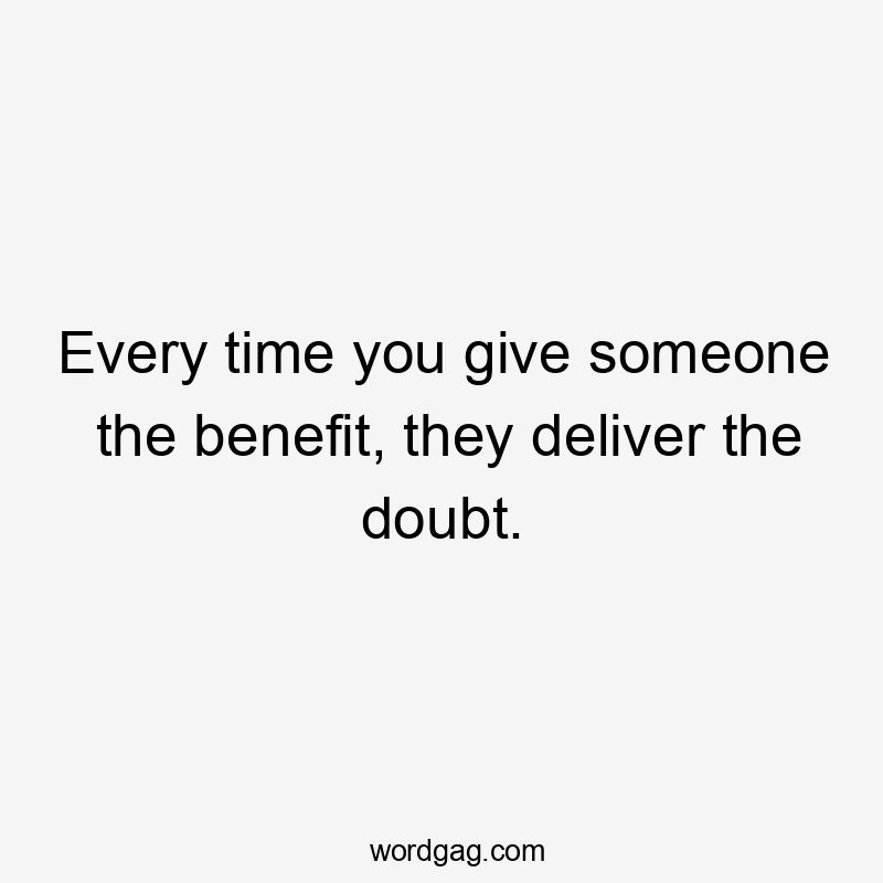 Every time you give someone the benefit, they deliver the doubt.