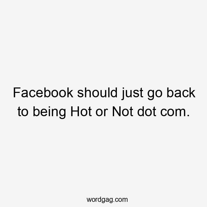 Facebook should just go back to being Hot or Not dot com.