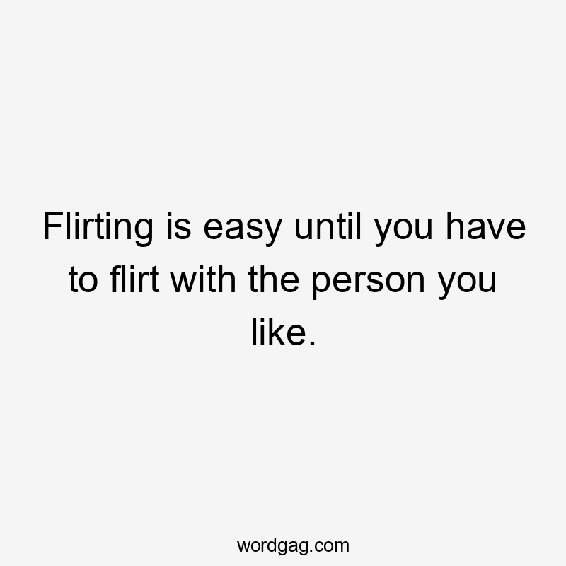 Flirting is easy until you have to flirt with the person you like.