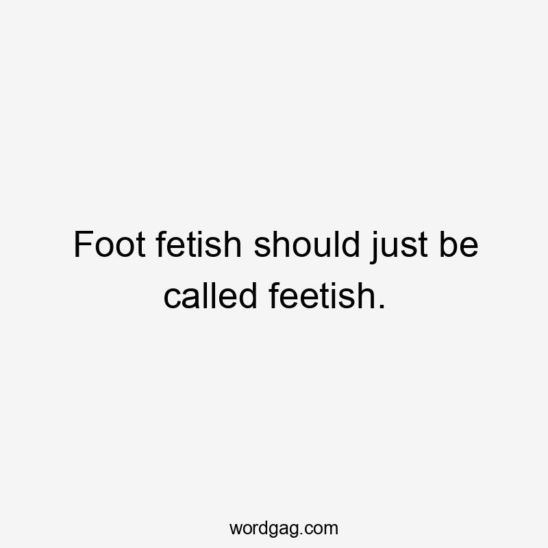 Foot fetish should just be called feetish.