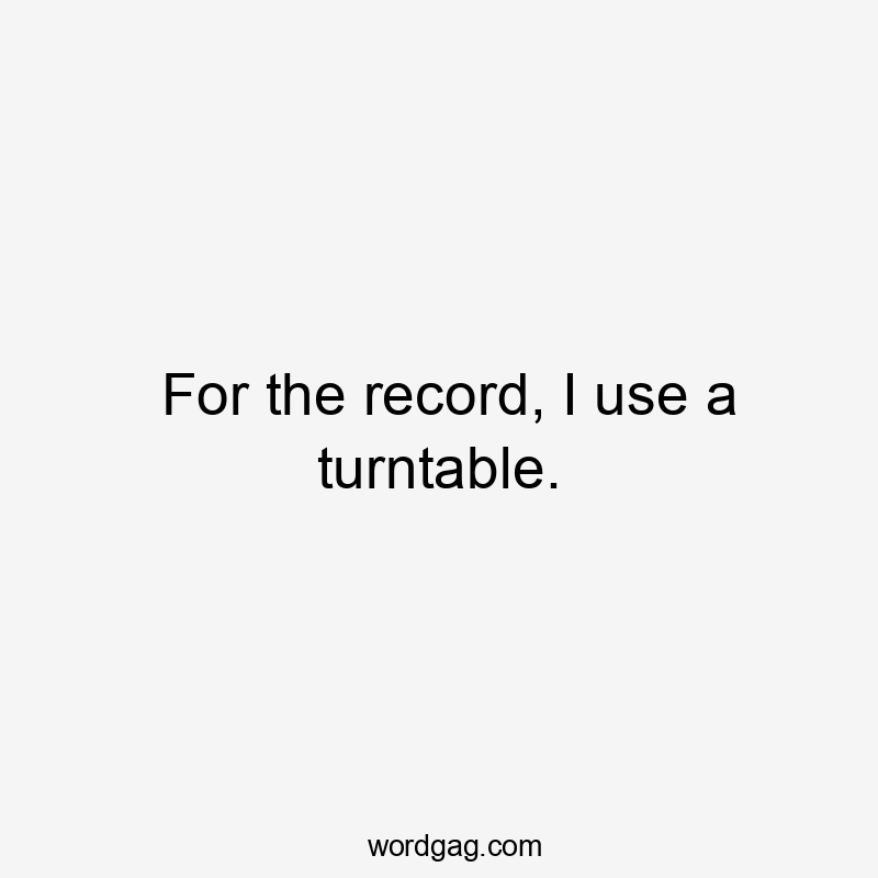 For the record, I use a turntable.