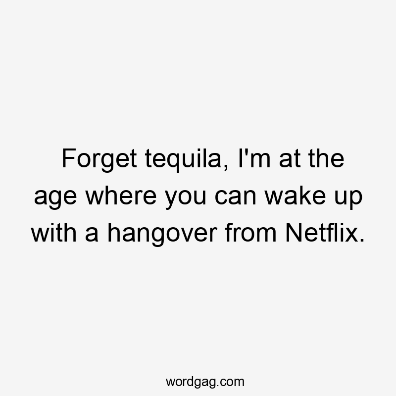 Forget tequila, I'm at the age where you can wake up with a hangover from Netflix.